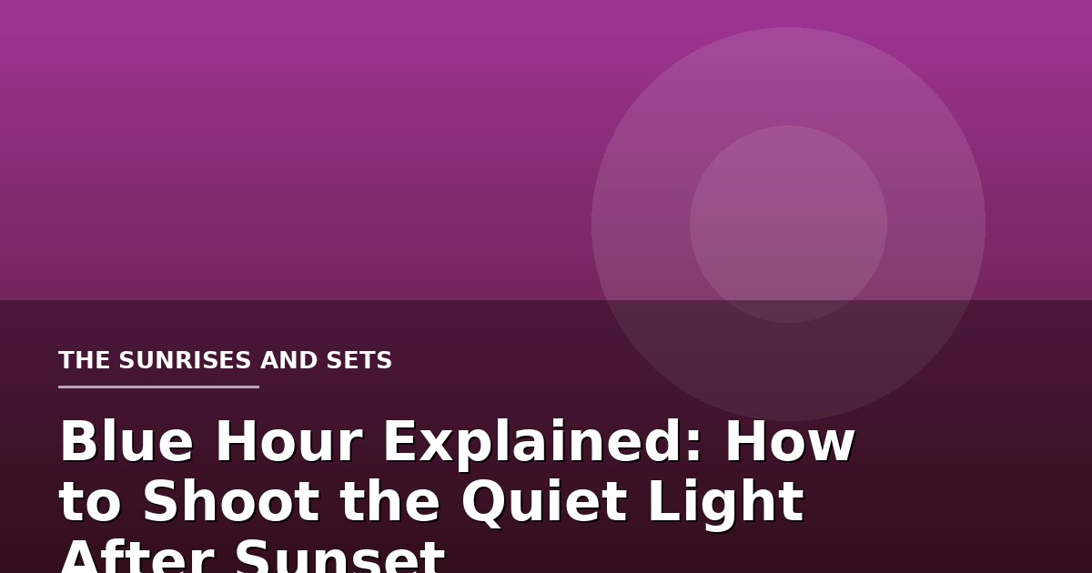 Blue Hour Explained: How to Shoot the Quiet Light After Sunset