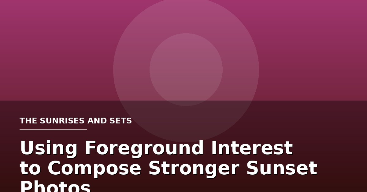 Using Foreground Interest to Compose Stronger Sunset Photos