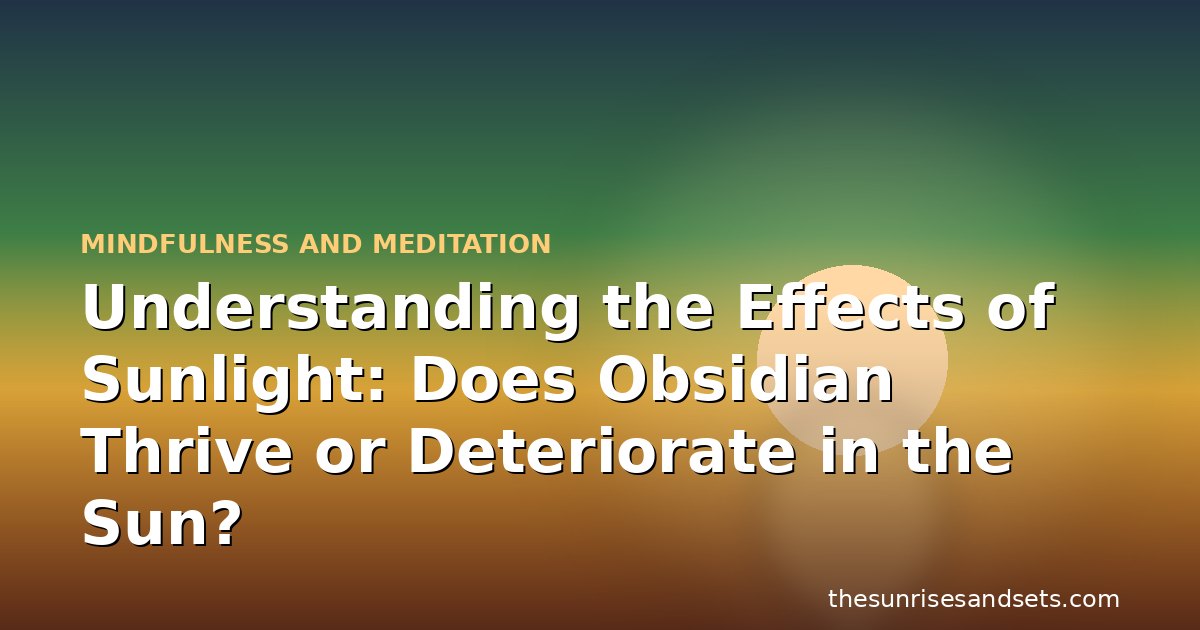 Understanding the Effects of Sunlight: Does Obsidian Thrive or Deteriorate in the Sun?