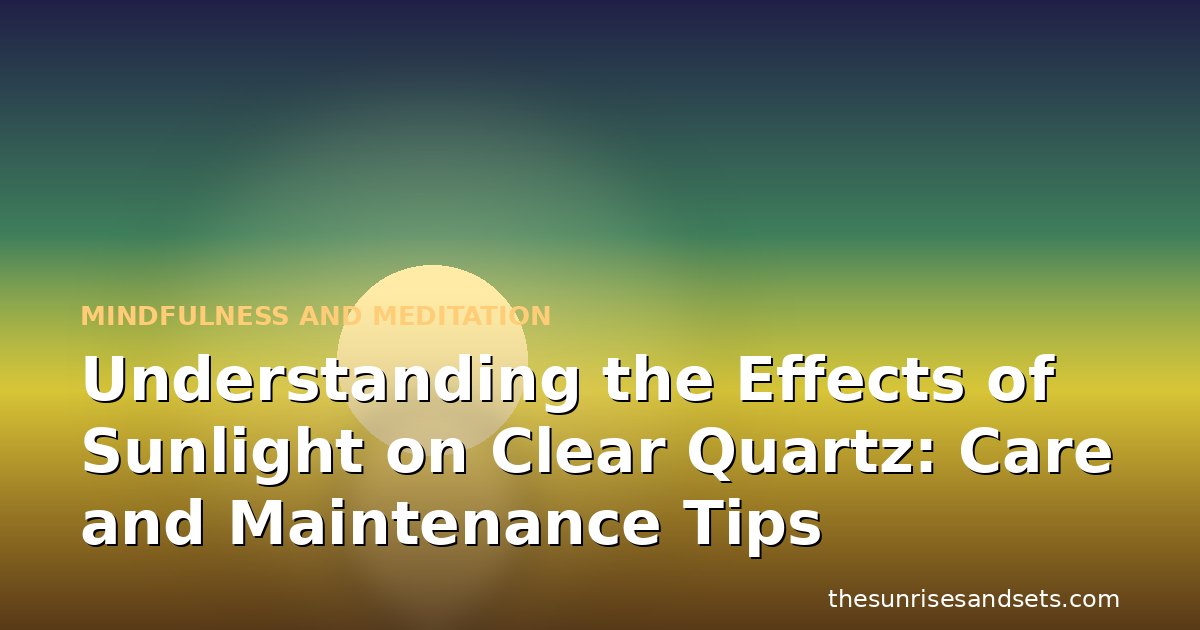 Understanding the Effects of Sunlight on Clear Quartz: Care and Maintenance Tips