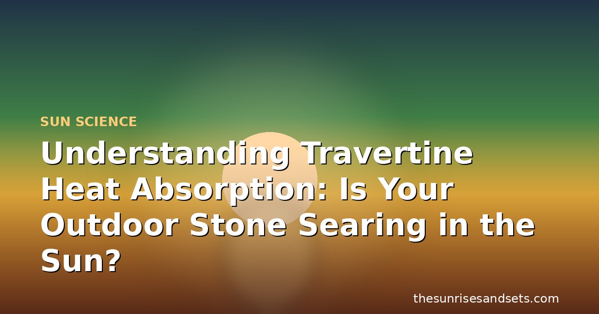 Understanding Travertine Heat Absorption: Is Your Outdoor Stone Searing in the Sun?